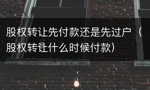 股权转让先付款还是先过户（股权转让什么时候付款）