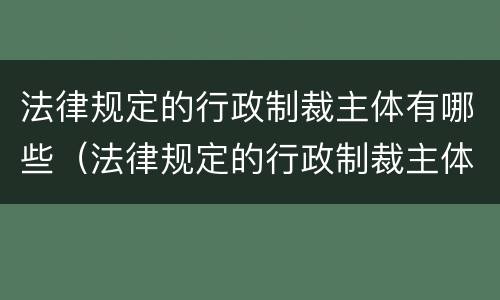 法律规定的行政制裁主体有哪些（法律规定的行政制裁主体有哪些）