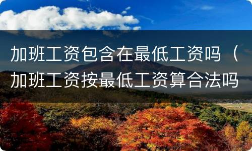 加班工资包含在最低工资吗（加班工资按最低工资算合法吗）