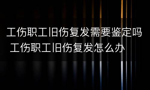 工伤职工旧伤复发需要鉴定吗 工伤职工旧伤复发怎么办