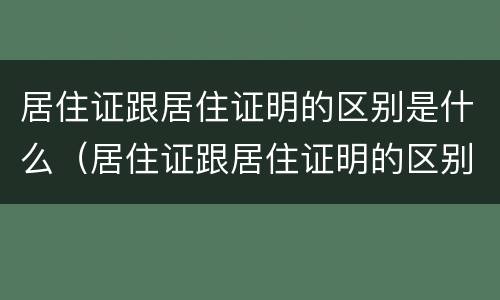 居住证跟居住证明的区别是什么（居住证跟居住证明的区别是什么呢）