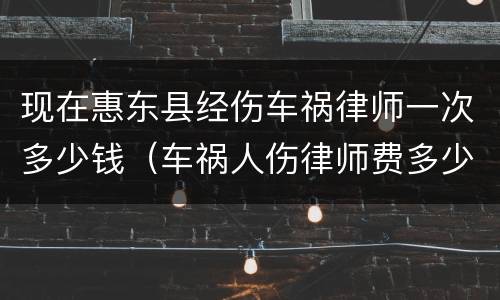 现在惠东县经伤车祸律师一次多少钱（车祸人伤律师费多少钱）
