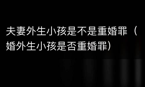 夫妻外生小孩是不是重婚罪（婚外生小孩是否重婚罪）