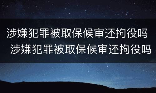 涉嫌犯罪被取保候审还拘役吗 涉嫌犯罪被取保候审还拘役吗知乎