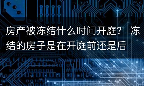 房产被冻结什么时间开庭？ 冻结的房子是在开庭前还是后