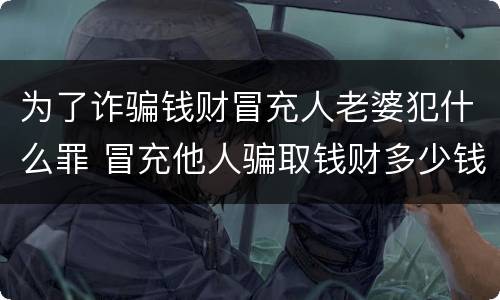 为了诈骗钱财冒充人老婆犯什么罪 冒充他人骗取钱财多少钱可以判刑