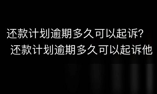 还款计划逾期多久可以起诉？ 还款计划逾期多久可以起诉他
