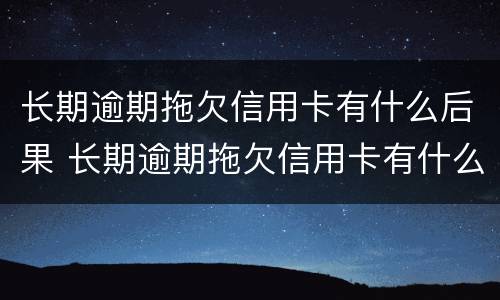 长期逾期拖欠信用卡有什么后果 长期逾期拖欠信用卡有什么后果嘛