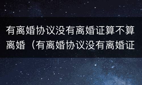 有离婚协议没有离婚证算不算离婚（有离婚协议没有离婚证算不算离婚成功）