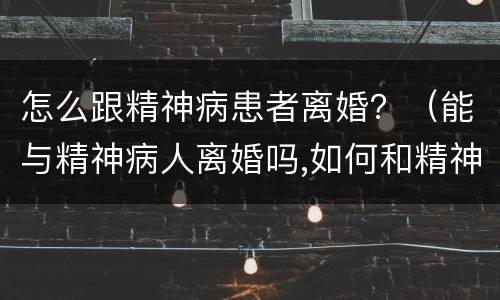 怎么跟精神病患者离婚？（能与精神病人离婚吗,如何和精神病人离婚）