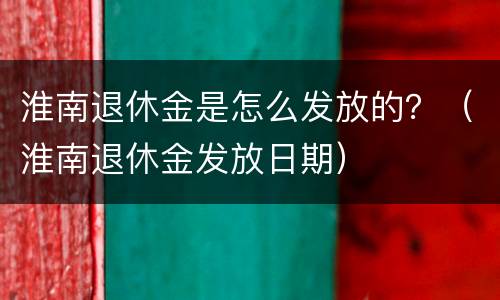 淮南退休金是怎么发放的？（淮南退休金发放日期）