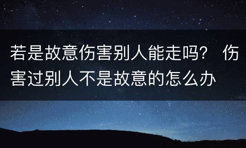 若是故意伤害别人能走吗？ 伤害过别人不是故意的怎么办
