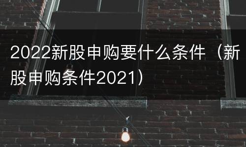 2022新股申购要什么条件（新股申购条件2021）