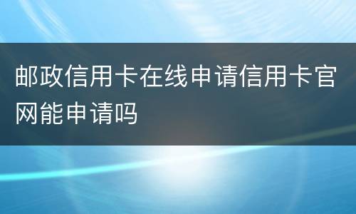 邮政信用卡在线申请信用卡官网能申请吗