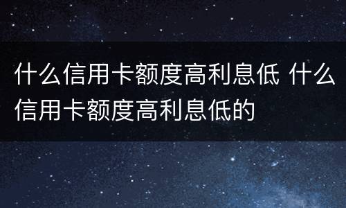 什么信用卡额度高利息低 什么信用卡额度高利息低的