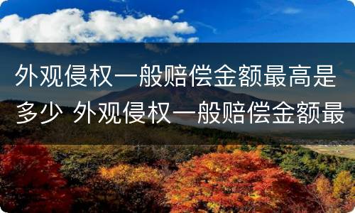 外观侵权一般赔偿金额最高是多少 外观侵权一般赔偿金额最高是多少钱