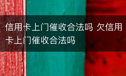 信用卡上门催收合法吗 欠信用卡上门催收合法吗
