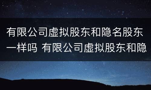 有限公司虚拟股东和隐名股东一样吗 有限公司虚拟股东和隐名股东一样吗安全吗