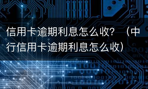 信用卡逾期利息怎么收？（中行信用卡逾期利息怎么收）
