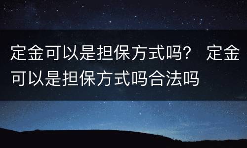 定金可以是担保方式吗？ 定金可以是担保方式吗合法吗