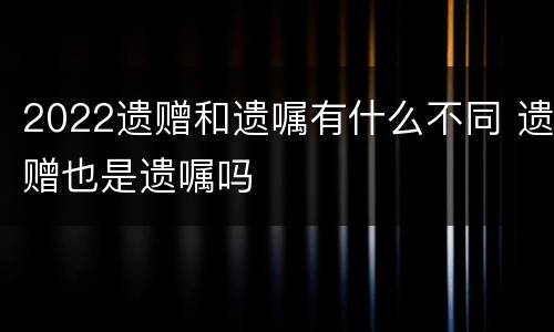 2022遗赠和遗嘱有什么不同 遗赠也是遗嘱吗