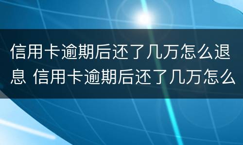 信用卡逾期后还了几万怎么退息 信用卡逾期后还了几万怎么退息呢