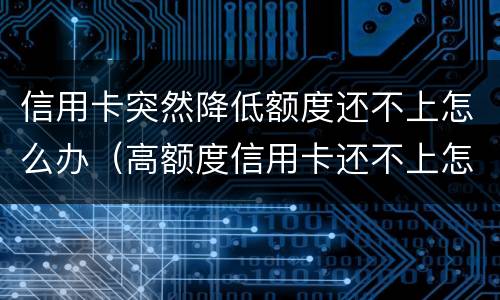 信用卡突然降低额度还不上怎么办（高额度信用卡还不上怎么办）