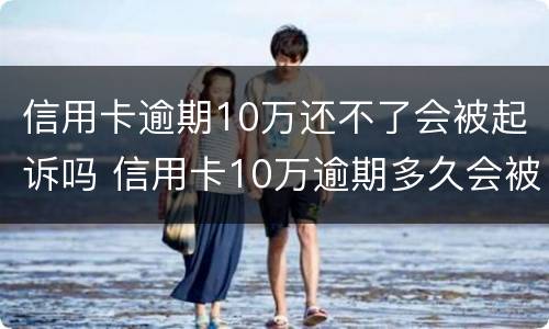 信用卡逾期10万还不了会被起诉吗 信用卡10万逾期多久会被起诉