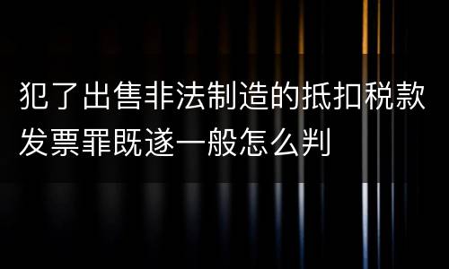 犯了出售非法制造的抵扣税款发票罪既遂一般怎么判