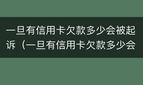 一旦有信用卡欠款多少会被起诉（一旦有信用卡欠款多少会被起诉失信人）