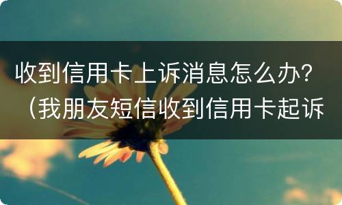 收到信用卡上诉消息怎么办？（我朋友短信收到信用卡起诉怎么办）