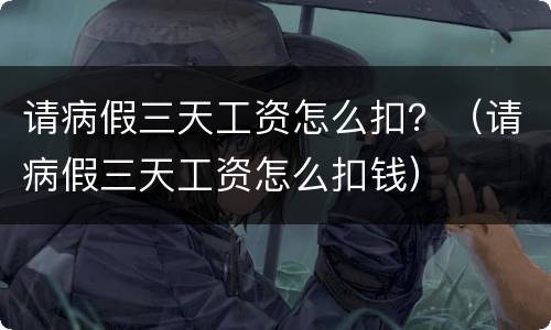 请病假三天工资怎么扣？（请病假三天工资怎么扣钱）