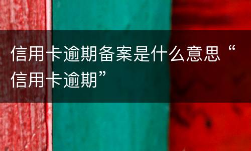 信用卡逾期备案是什么意思 “信用卡逾期”