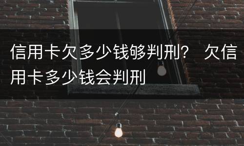 信用卡欠多少钱够判刑？ 欠信用卡多少钱会判刑