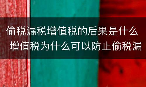 偷税漏税增值税的后果是什么 增值税为什么可以防止偷税漏税