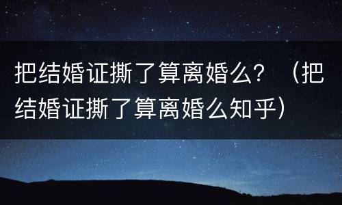 把结婚证撕了算离婚么？（把结婚证撕了算离婚么知乎）