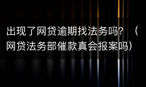 出现了网贷逾期找法务吗？（网贷法务部催款真会报案吗）