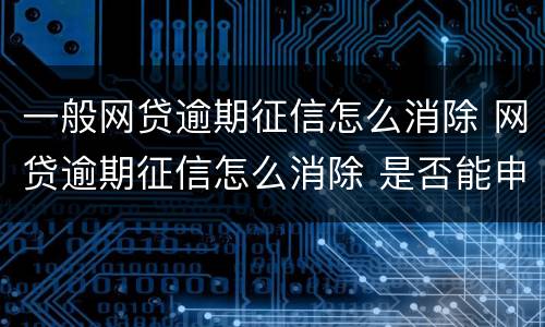 一般网贷逾期征信怎么消除 网贷逾期征信怎么消除 是否能申诉