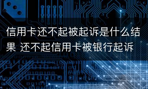 信用卡还不起被起诉是什么结果 还不起信用卡被银行起诉