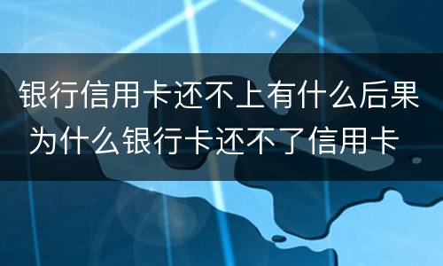 银行信用卡还不上有什么后果 为什么银行卡还不了信用卡