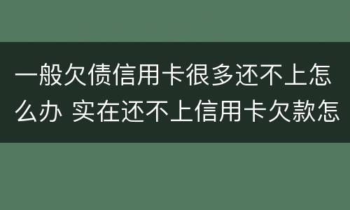 一般欠债信用卡很多还不上怎么办 实在还不上信用卡欠款怎么办