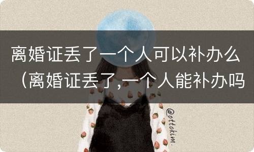 离婚证丢了一个人可以补办么（离婚证丢了,一个人能补办吗）