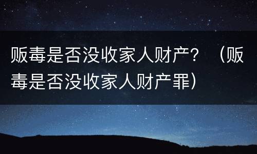 贩毒是否没收家人财产？（贩毒是否没收家人财产罪）