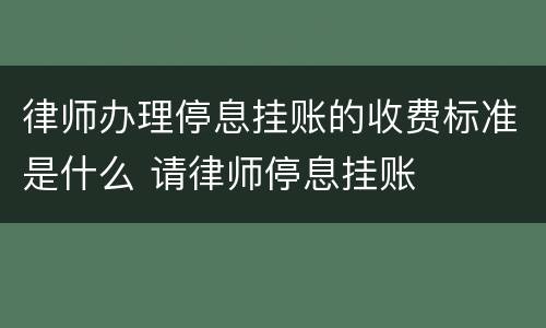 律师办理停息挂账的收费标准是什么 请律师停息挂账