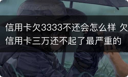 信用卡欠3333不还会怎么样 欠信用卡三万还不起了最严重的后果会怎么样