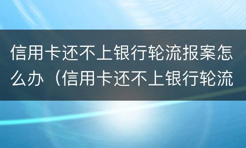 信用卡还不上银行轮流报案怎么办（信用卡还不上银行轮流报案怎么办呢）