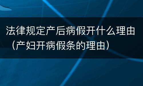 法律规定产后病假开什么理由（产妇开病假条的理由）