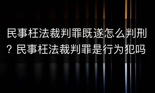 民事枉法裁判罪既遂怎么判刑? 民事枉法裁判罪是行为犯吗