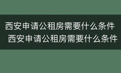 西安申请公租房需要什么条件 西安申请公租房需要什么条件和资料2022