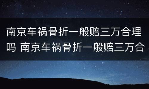 南京车祸骨折一般赔三万合理吗 南京车祸骨折一般赔三万合理吗多少钱